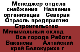 Менеджер отдела снабжения › Название организации ­ Северия › Отрасль предприятия ­ Строительство › Минимальный оклад ­ 35 000 - Все города Работа » Вакансии   . Алтайский край,Белокуриха г.